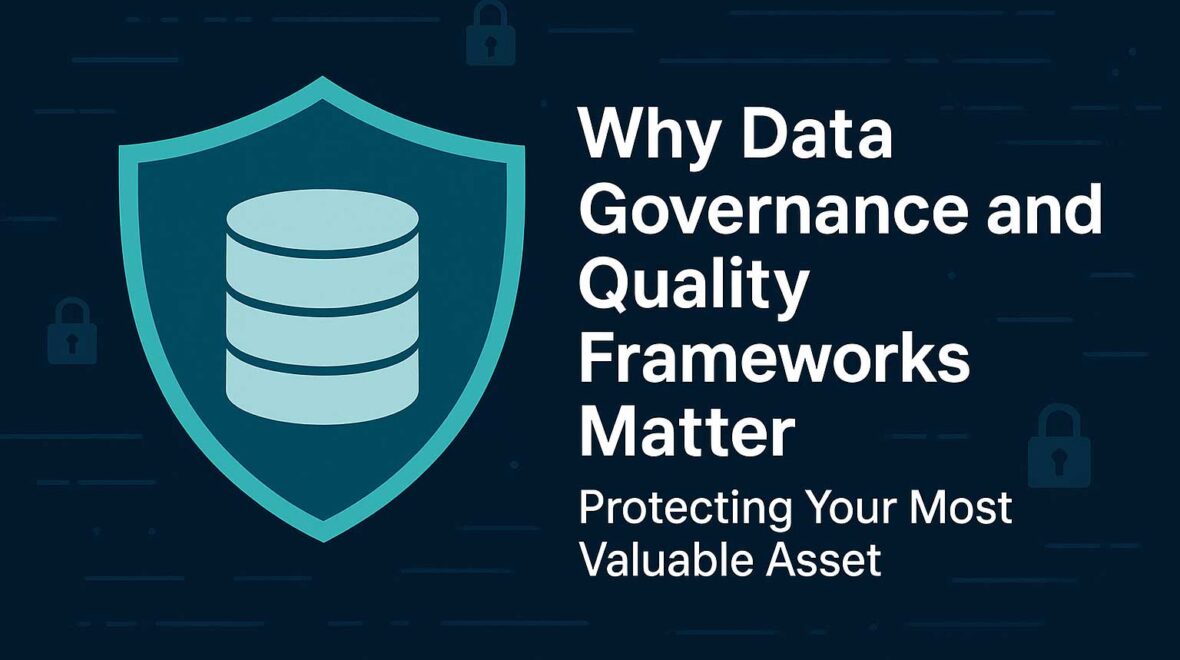 Why Data Governance and Quality Frameworks Matter: Protecting Your Most Valuable Asset